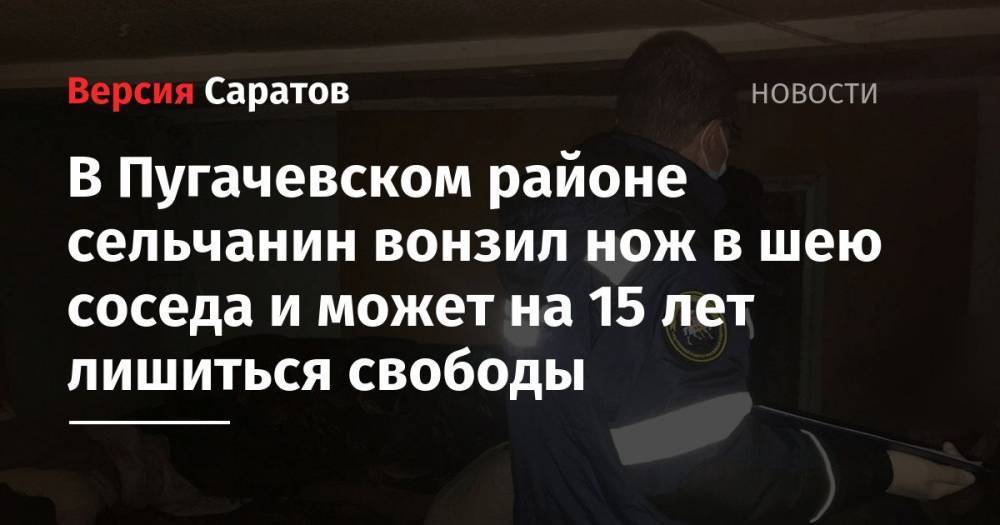 В Пугачевском районе сельчанин вонзил нож в шею соседа и теперь может на 15 лет лишиться свободы