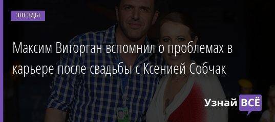 Максим Виторган вспомнил о проблемах в карьере после свадьбы с Ксенией Собчак