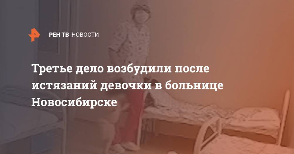 Третье дело возбудили после истязаний девочки в больнице Новосибирске