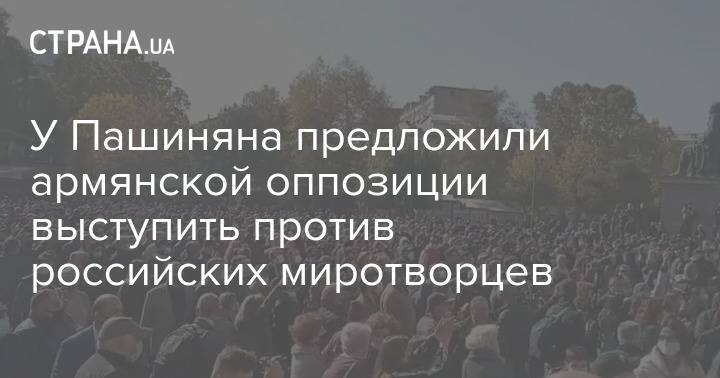 У Пашиняна предложили армянской оппозиции выступить против российских миротворцев
