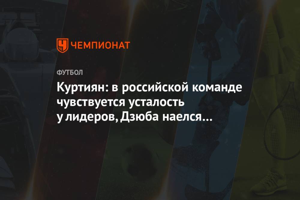 Куртиян: в российской команде чувствуется усталость у лидеров, Дзюба наелся футболом