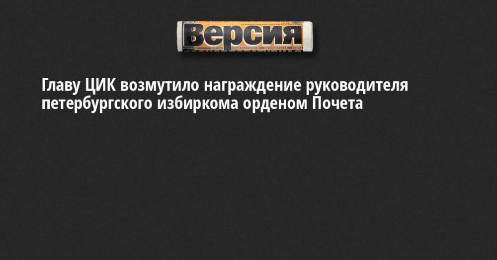 Главу ЦИК возмутило награждение руководителя петербургского избиркома орденом Почета