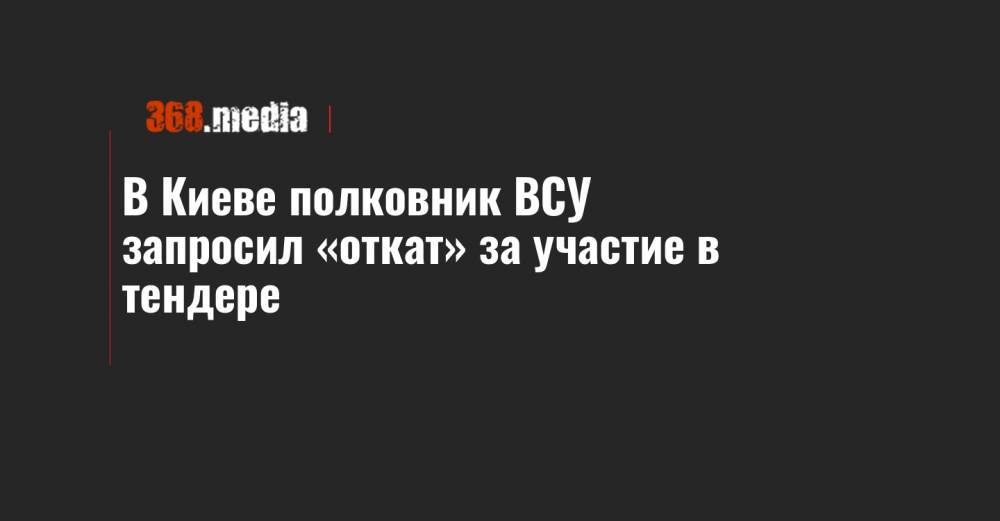В Киеве полковник ВСУ запросил «откат» за участие в тендере