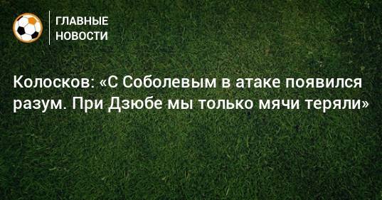 Колосков: «С Соболевым в атаке появился разум. При Дзюбе мы только мячи теряли»