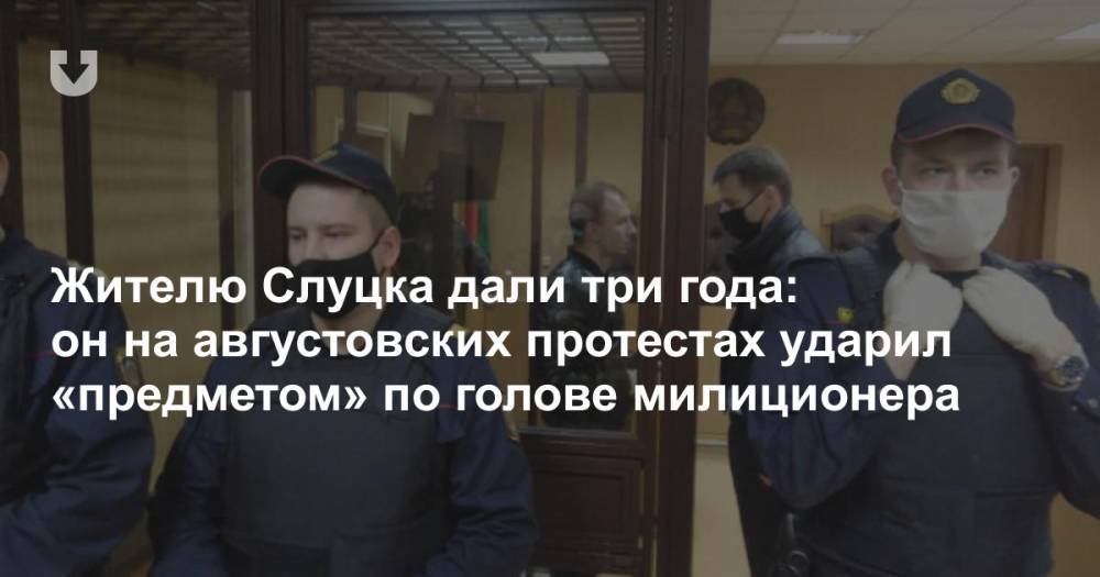 Жителю Слуцка дали три года: он на августовских протестах ударил «предметом» по голове милиционера