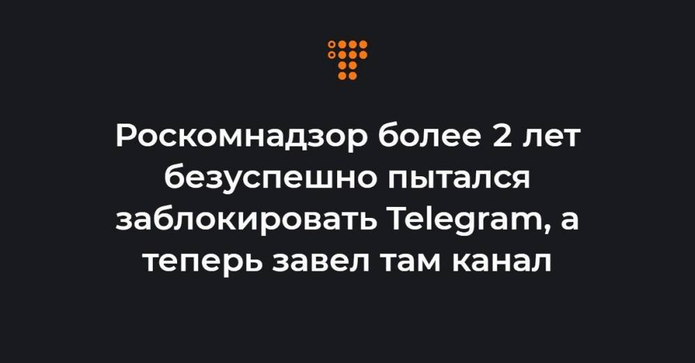 Роскомнадзор более 2 лет безуспешно пытался заблокировать Telegram, а теперь завел там канал