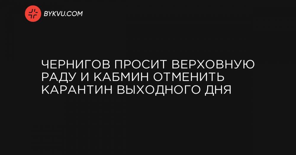 Чернигов просит Верховную Раду и Кабмин отменить карантин выходного дня