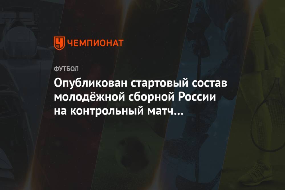 Опубликован стартовый состав молодёжной сборной России на контрольный матч с Венгрией