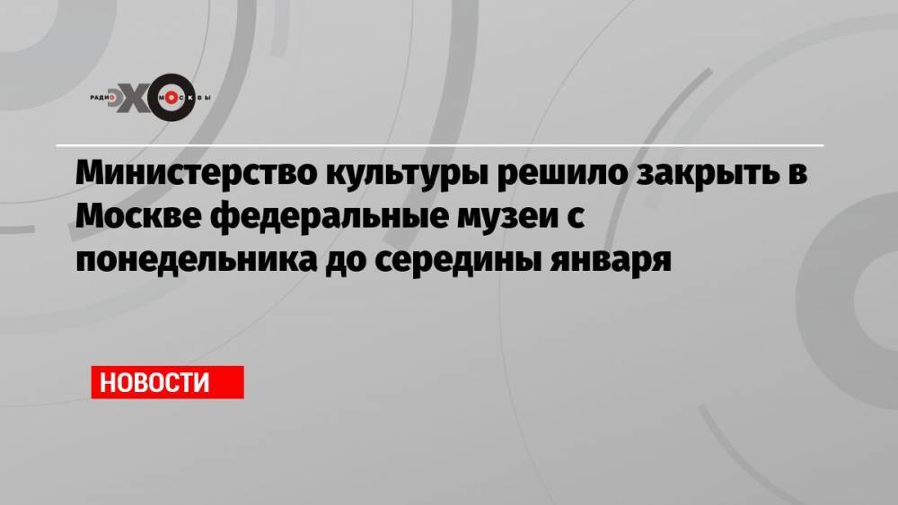 Министерство культуры решило закрыть в Москве федеральные музеи с понедельника до середины января