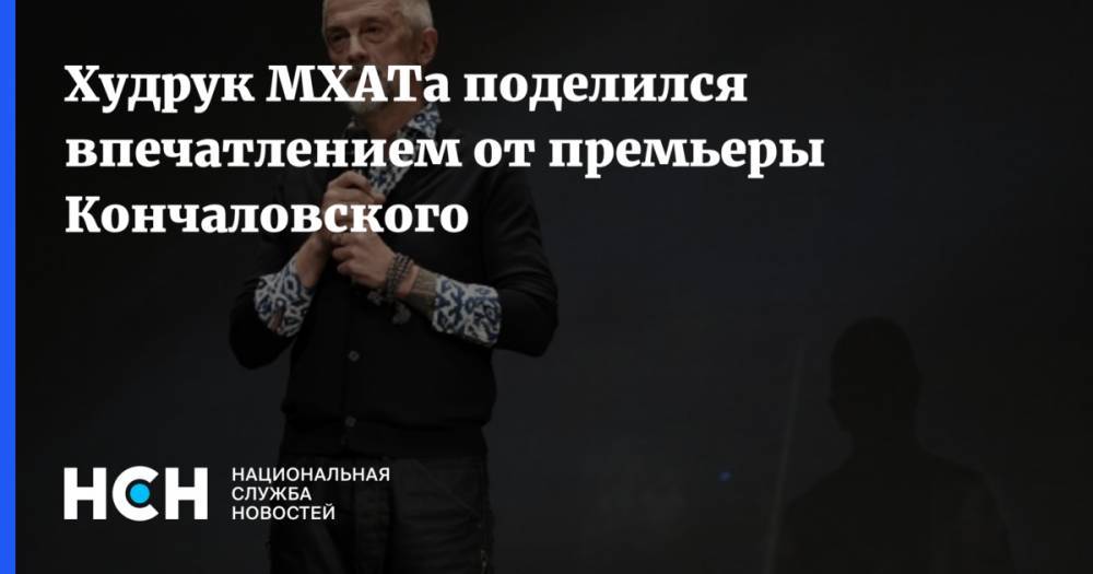 Худрук МХАТа поделился впечатлением от премьеры Кончаловского