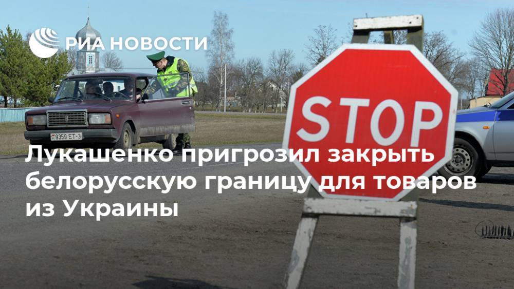 Лукашенко пригрозил закрыть белорусскую границу для товаров из Украины