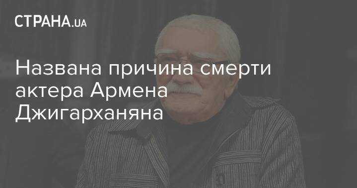Названа причина смерти актера Армена Джигарханяна