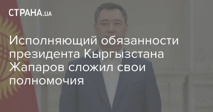 Исполняющий обязанности президента Кыргызстана Жапаров сложил свои полномочия