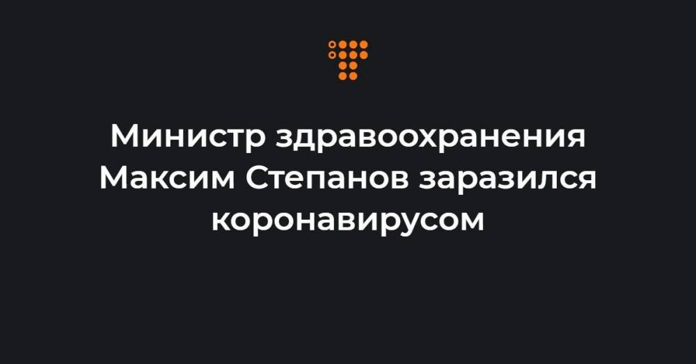 Министр здравоохранения Максим Степанов заразился коронавирусом