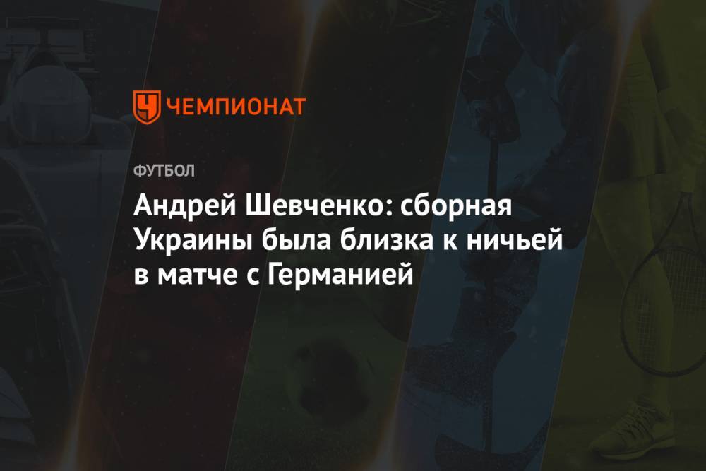 Андрей Шевченко: сборная Украины была близка к ничьей в матче с Германией