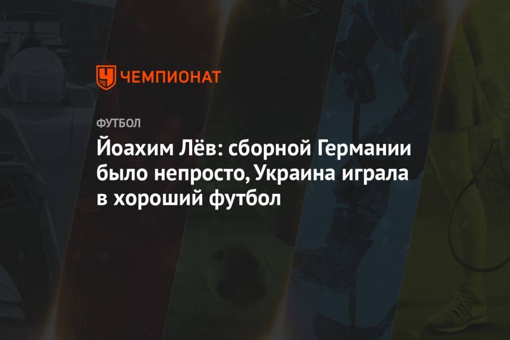 Йоахим Лёв: сборной Германии было непросто, Украина играла в хороший футбол
