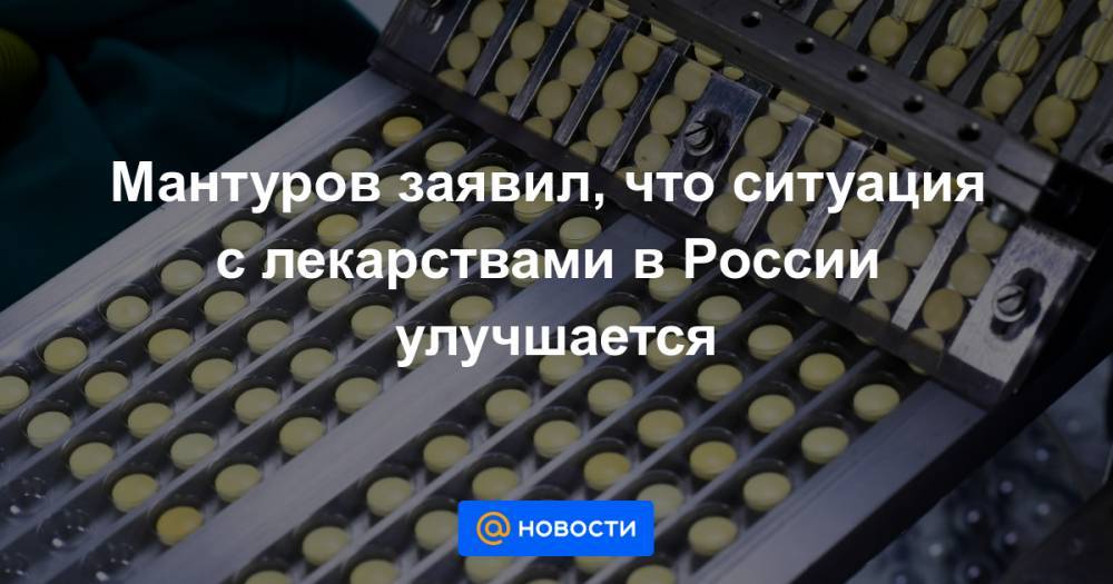 Мантуров заявил, что ситуация с лекарствами в России улучшается