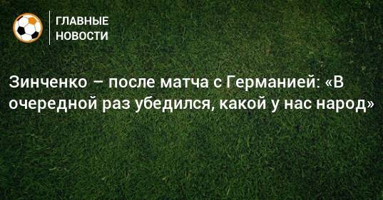 Зинченко – после матча с Германией: «В очередной раз убедился, какой у нас народ»