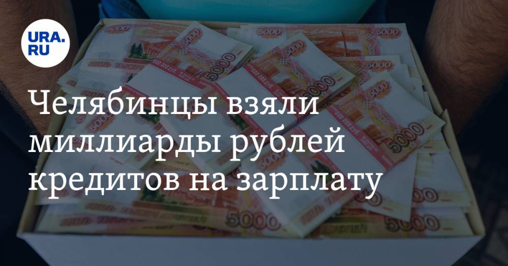 Челябинцы взяли миллиарды рублей кредитов на зарплату