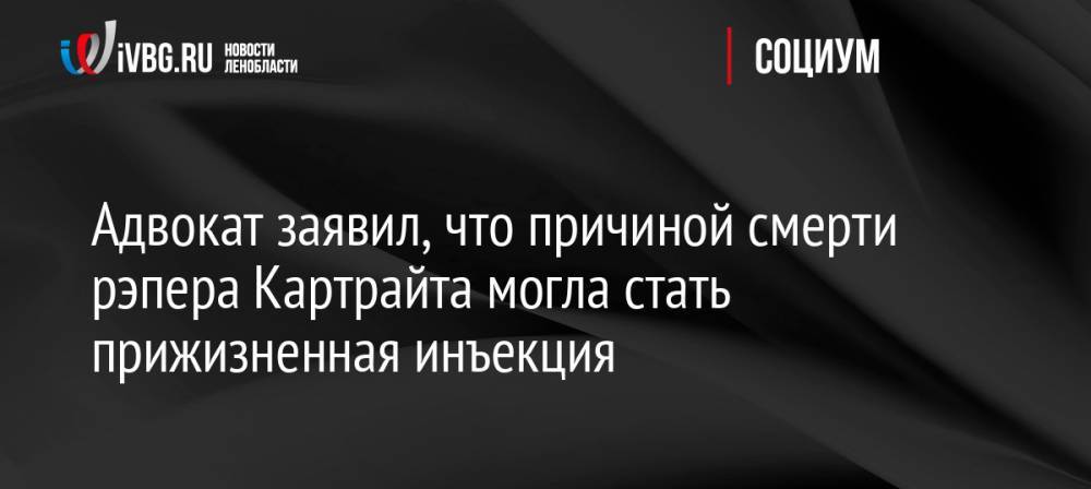 Адвокат заявил, что причиной смерти рэпера Картрайта могла стать прижизненная инъекция