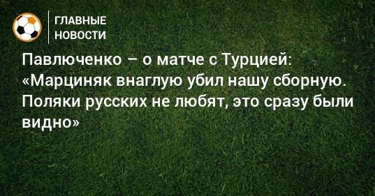 Павлюченко – о матче с Турцией: «Марциняк внаглую убил нашу сборную. Поляки русских не любят, это сразу были видно»