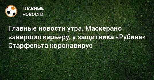 Главные новости утра. Маскерано завершил карьеру, у защитника «Рубина» Старфельта коронавирус