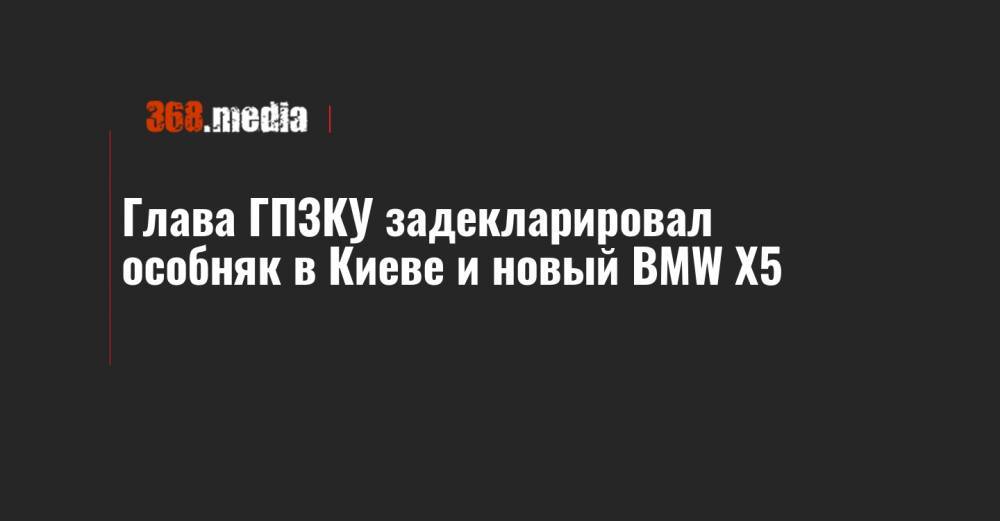 Глава ГПЗКУ задекларировал особняк в Киеве и новый BMW X5