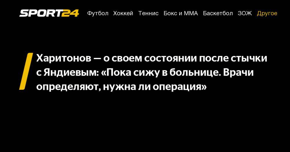 Харитонов - о своем состоянии после стычки с Яндиевым: "Пока сижу в больнице. Врачи определяют, нужна ли операция"