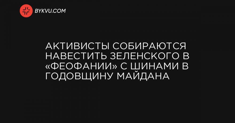 Активисты собираются навестить Зеленского в «Феофании» с шинами в годовщину Майдана