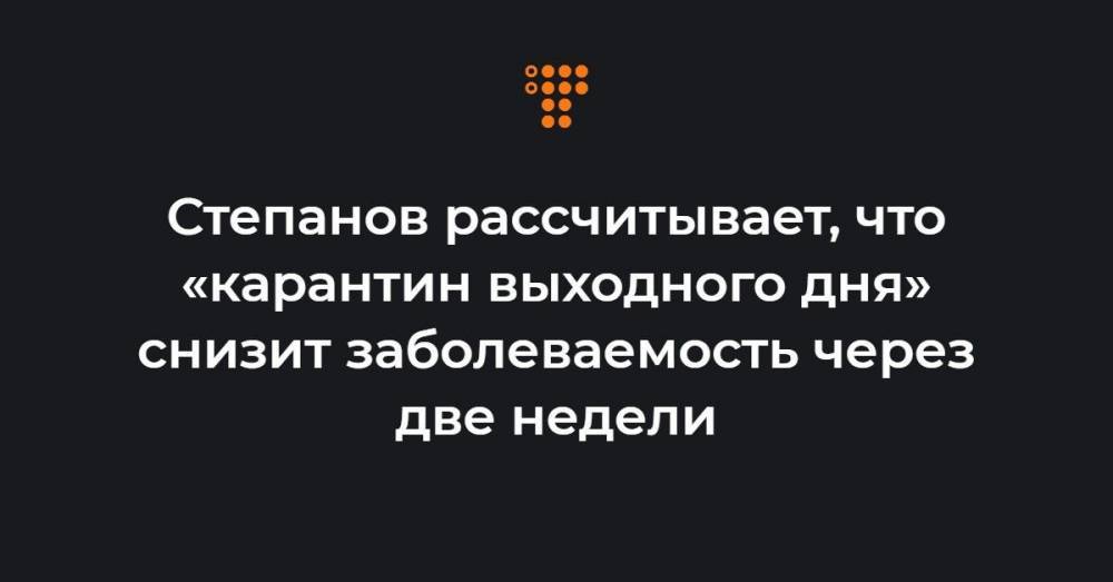 Степанов рассчитывает, что «карантин выходного дня» снизит заболеваемость через две недели