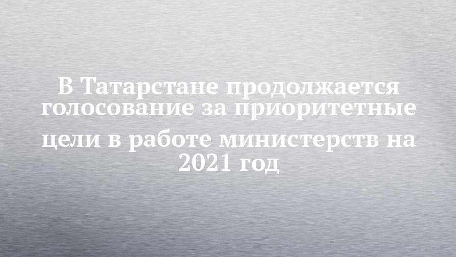 В Татарстане продолжается голосование за приоритетные цели в работе министерств на 2021 год