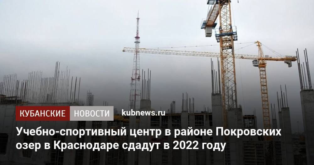 Учебно-спортивный центр в районе Покровских озер в Краснодаре сдадут в 2022 году