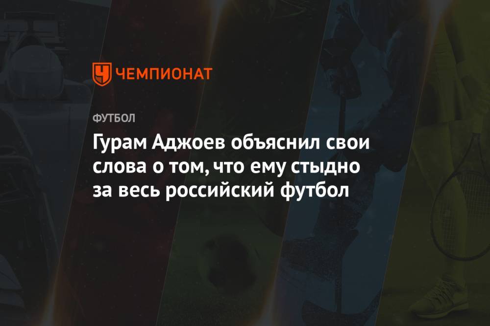Гурам Аджоев объяснил свои слова о том, что ему стыдно за весь российский футбол