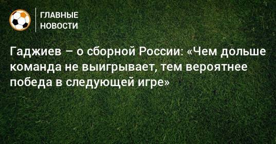 Гаджиев – о сборной России: «Чем дольше команда не выигрывает, тем вероятнее победа в следующей игре»