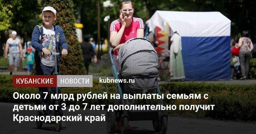 Около 7 млрд рублей на выплаты семьям с детьми от 3 до 7 лет дополнительно получит Краснодарский край