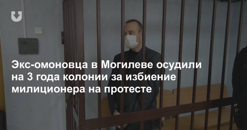 Экс-омоновца в Могилеве осудили на 3 года колонии за избиение милиционера на протесте