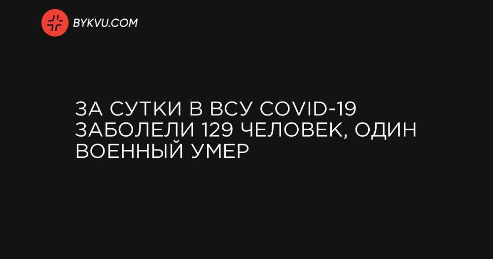 За сутки в ВСУ COVID-19 заболели 129 человек, один военный умер