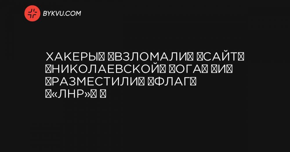 Хакеры‌ ‌взломали‌ ‌сайт‌ ‌Николаевской‌ ‌ОГА‌ ‌и‌ ‌разместили‌ ‌флаг‌ ‌«ЛНР»‌ ‌