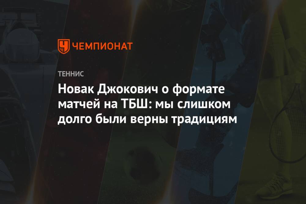 Новак Джокович о формате матчей на ТБШ: мы слишком долго были верны традициям