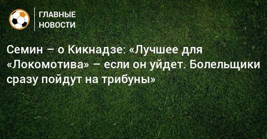 Семин – о Кикнадзе: «Лучшее для «Локомотива» – если он уйдет. Болельщики сразу пойдут на трибуны»