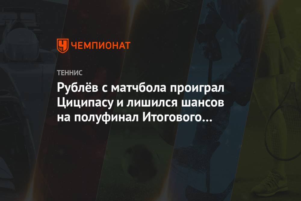 Рублёв с матчбола проиграл Циципасу и лишился шансов на полуфинал Итогового турнира АТР