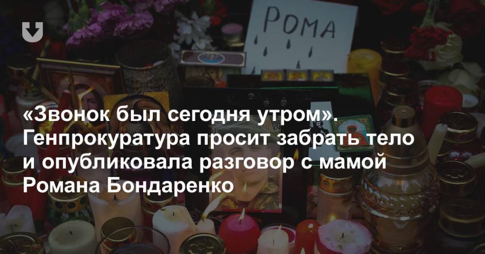 «Звонок был сегодня утром». Генпрокуратура просит забрать тело и опубликовала разговор с мамой Романа Бондаренко