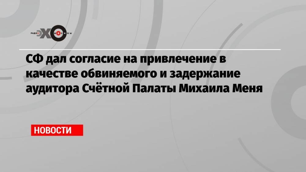 СФ дал согласие на привлечение в качестве обвиняемого и задержание аудитора Счётной Палаты Михаила Меня