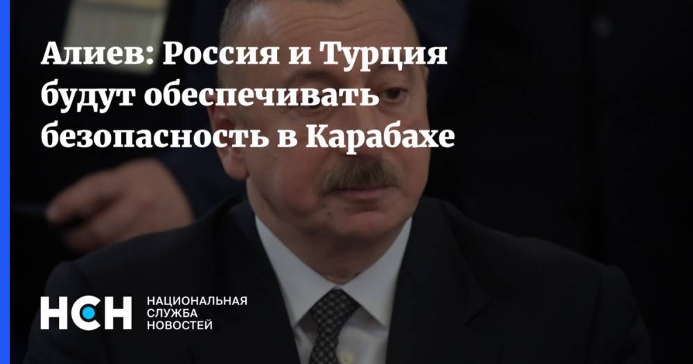 Алиев: Россия и Турция будут обеспечивать безопасность в Карабахе