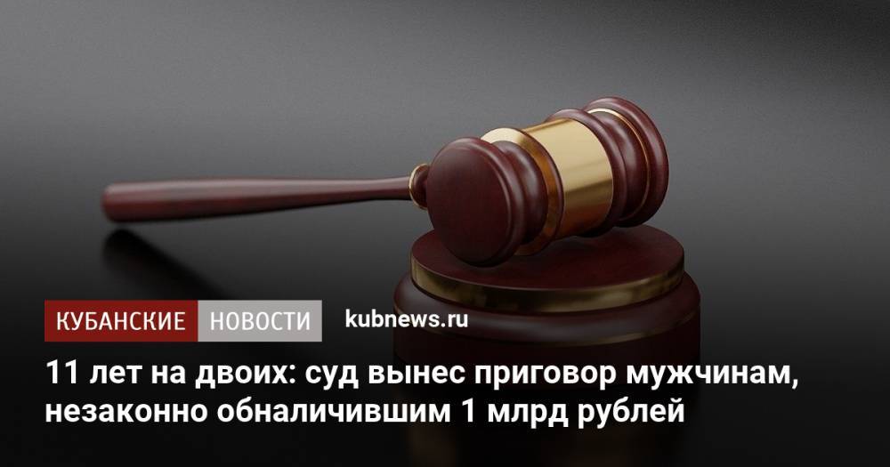 11 лет на двоих: суд вынес приговор мужчинам, незаконно обналичившим 1 млрд рублей