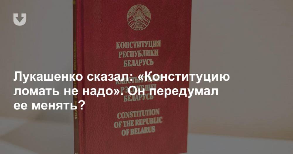 Лукашенко сказал: «Конституцию ломать не надо». Он передумал ее менять?