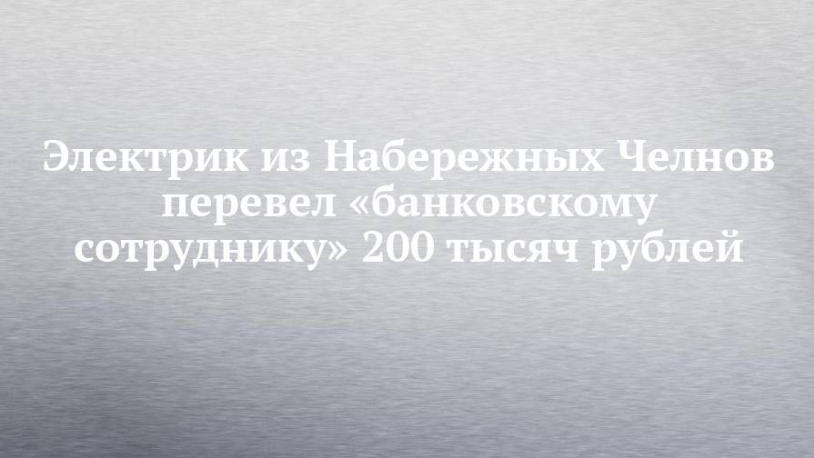 Электрик из Набережных Челнов перевел «банковскому сотруднику» 200 тысяч рублей