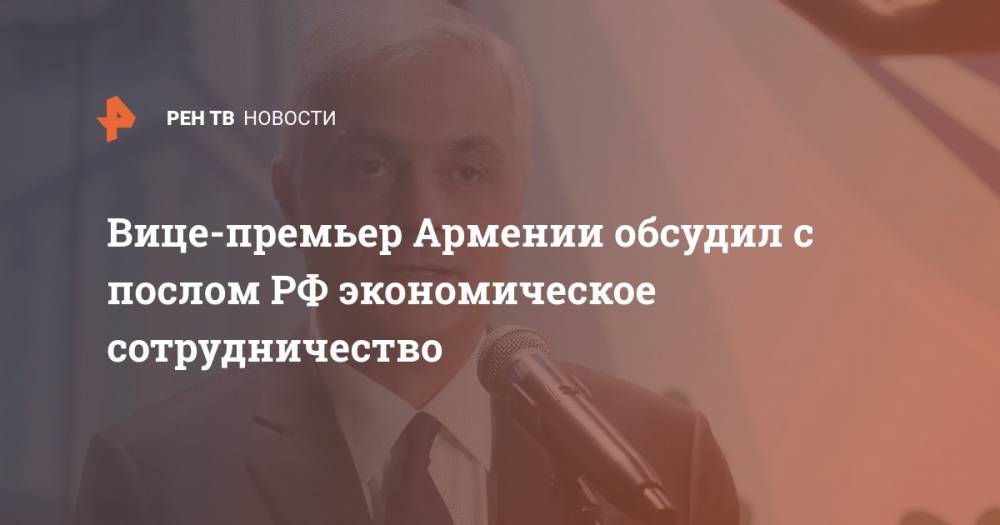 Вице-премьер Армении обсудил с послом РФ экономическое сотрудничество