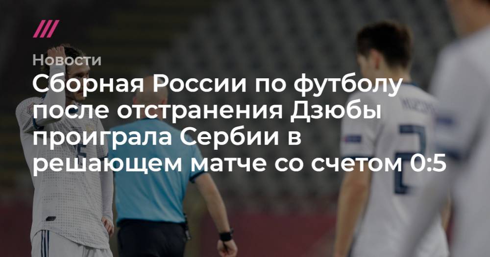 Сборная России по футболу после отстранения Дзюбы проиграла Сербии в решающем матче со счетом 0:5