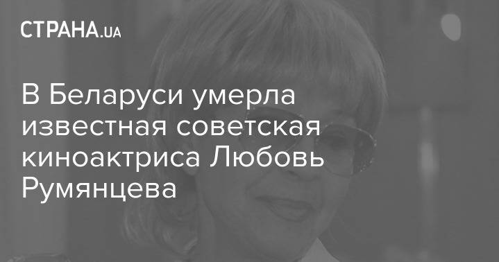 В Беларуси умерла известная советская киноактриса Любовь Румянцева